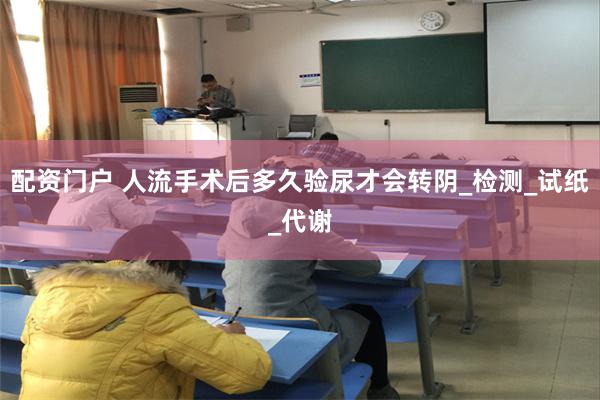 配资门户 人流手术后多久验尿才会转阴_检测_试纸_代谢