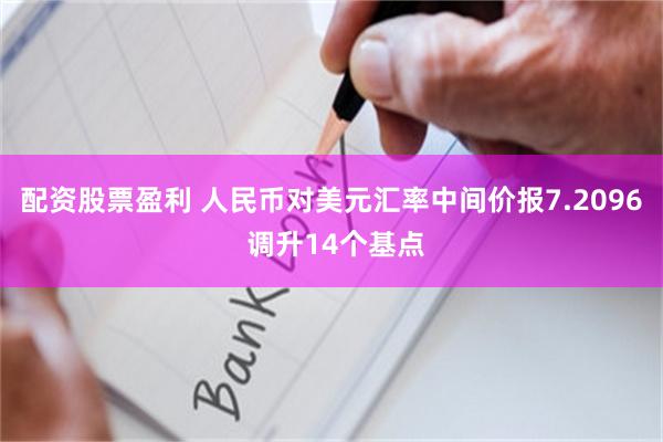 配资股票盈利 人民币对美元汇率中间价报7.2096 调升14个基点