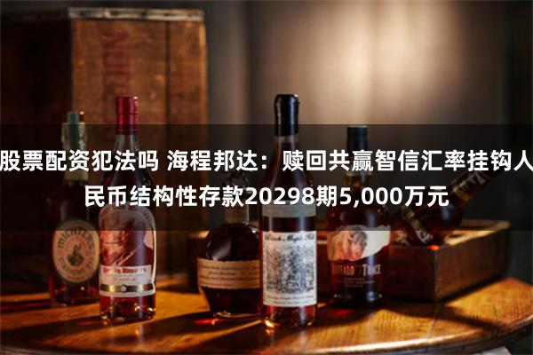 股票配资犯法吗 海程邦达：赎回共赢智信汇率挂钩人民币结构性存款20298期5,000万元