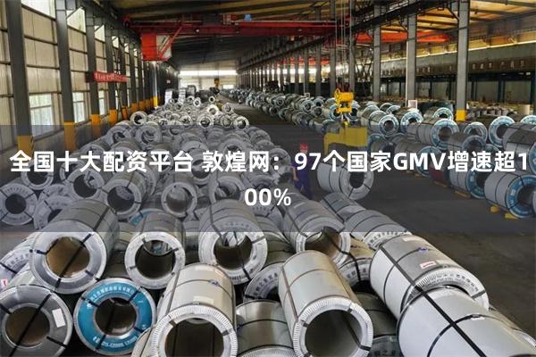 全国十大配资平台 敦煌网：97个国家GMV增速超100%