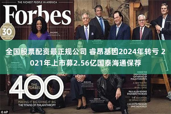 全国股票配资最正规公司 睿昂基因2024年转亏 2021年上市募2.56亿国泰海通保荐