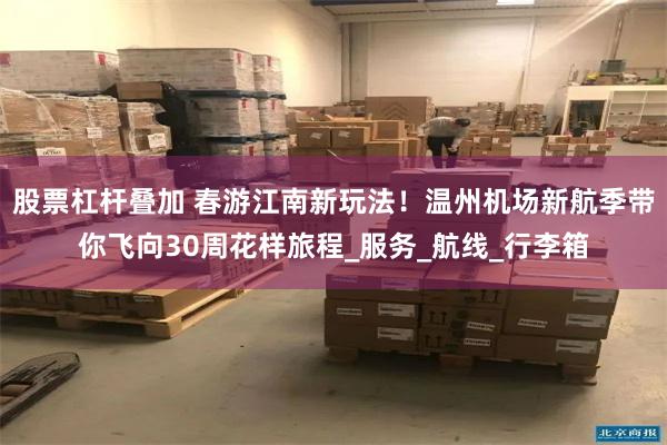 股票杠杆叠加 春游江南新玩法！温州机场新航季带你飞向30周花样旅程_服务_航线_行李箱