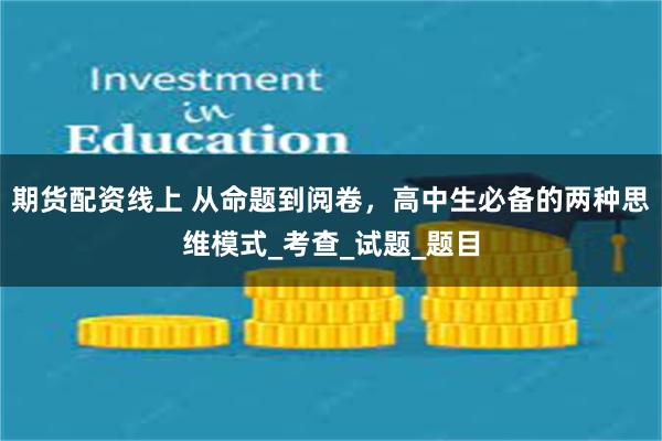 期货配资线上 从命题到阅卷，高中生必备的两种思维模式_考查_试题_题目