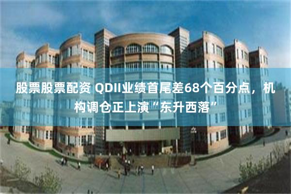 股票股票配资 QDII业绩首尾差68个百分点，机构调仓正上演“东升西落”