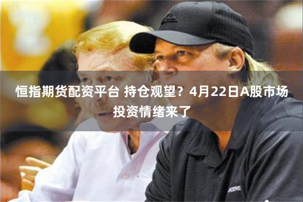 恒指期货配资平台 持仓观望？4月22日A股市场投资情绪来了
