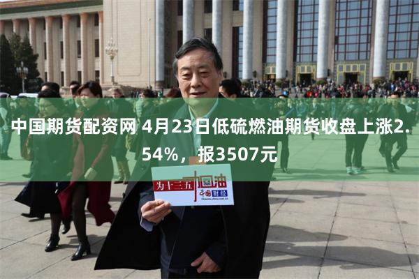 中国期货配资网 4月23日低硫燃油期货收盘上涨2.54%，报3507元