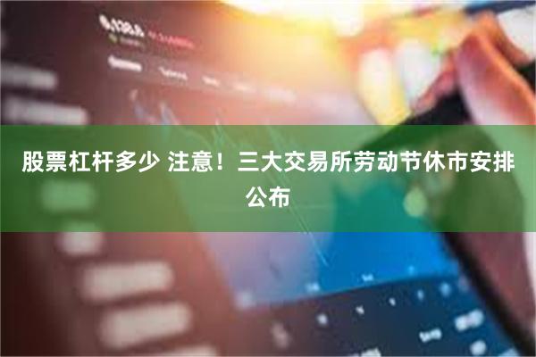 股票杠杆多少 注意！三大交易所劳动节休市安排公布