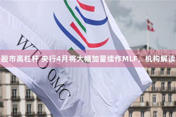 股市高杠杆 央行4月将大幅加量续作MLF，机构解读