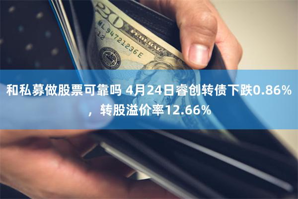 和私募做股票可靠吗 4月24日睿创转债下跌0.86%，转股溢价率12.66%
