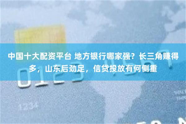 中国十大配资平台 地方银行哪家强？长三角赚得多，山东后劲足，信贷投放有何侧重