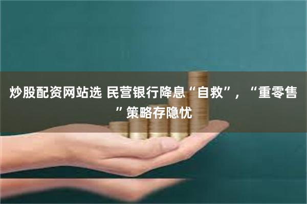 炒股配资网站选 民营银行降息“自救”，“重零售”策略存隐忧