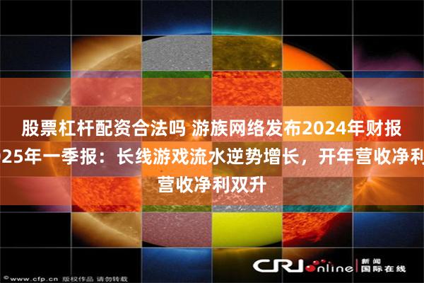 股票杠杆配资合法吗 游族网络发布2024年财报及2025年一季报：长线游戏流水逆势增长，开年营收净利双升