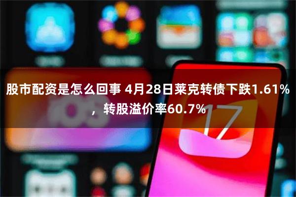 股市配资是怎么回事 4月28日莱克转债下跌1.61%，转股溢价率60.7%