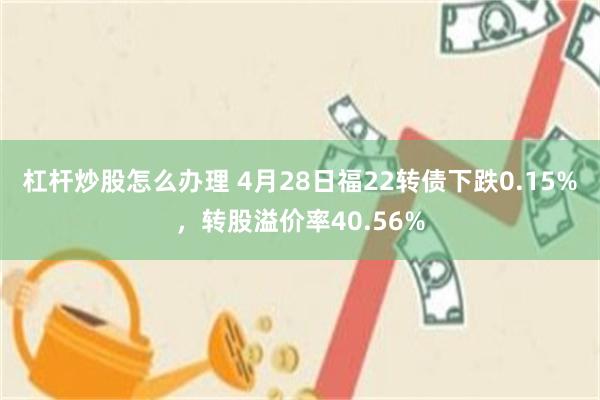 杠杆炒股怎么办理 4月28日福22转债下跌0.15%，转股溢价率40.56%