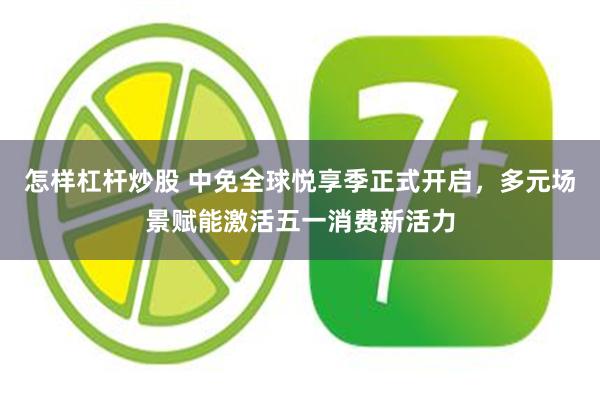怎样杠杆炒股 中免全球悦享季正式开启，多元场景赋能激活五一消费新活力