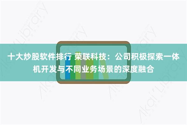 十大炒股软件排行 荣联科技：公司积极探索一体机开发与不同业务场景的深度融合