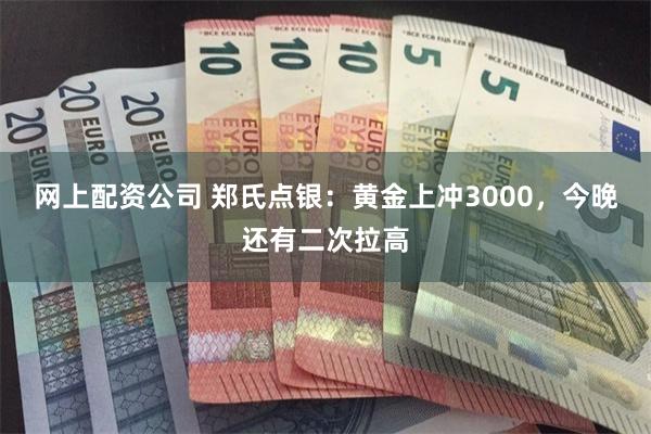 网上配资公司 郑氏点银：黄金上冲3000，今晚还有二次拉高