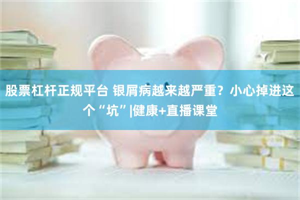 股票杠杆正规平台 银屑病越来越严重？小心掉进这个“坑”|健康+直播课堂