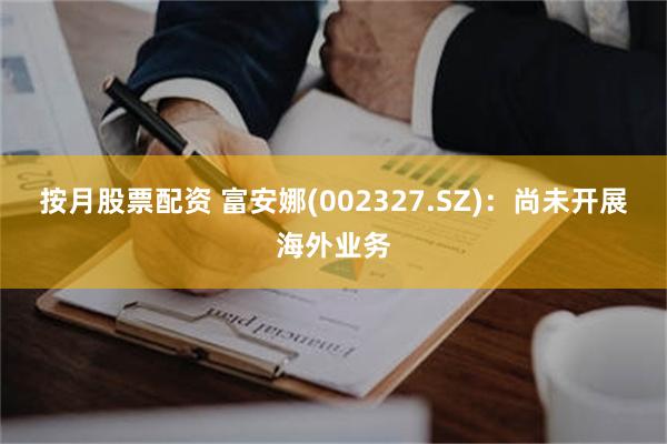 按月股票配资 富安娜(002327.SZ)：尚未开展海外业务