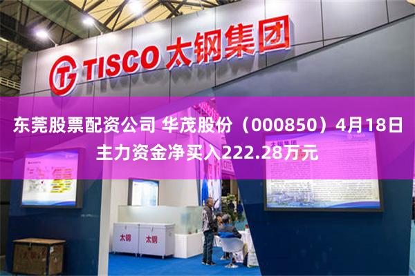 东莞股票配资公司 华茂股份（000850）4月18日主力资金净买入222.28万元