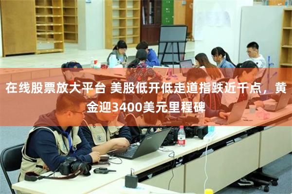 在线股票放大平台 美股低开低走道指跌近千点，黄金迎3400美元里程碑