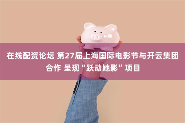 在线配资论坛 第27届上海国际电影节与开云集团合作 呈现“跃动她影”项目