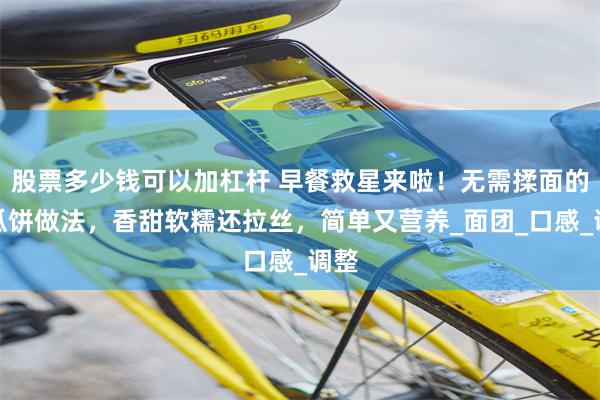 股票多少钱可以加杠杆 早餐救星来啦！无需揉面的南瓜饼做法，香甜软糯还拉丝，简单又营养_面团_口感_调整