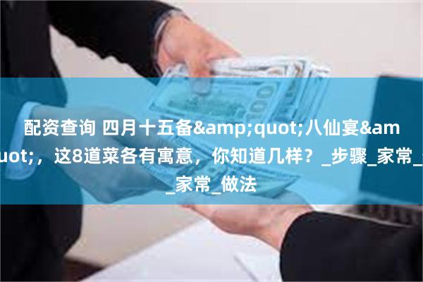 配资查询 四月十五备&quot;八仙宴&quot;，这8道菜各有寓意，你知道几样？_步骤_家常_做法