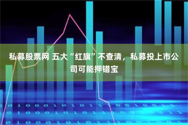 私募股票网 五大“红旗”不查清，私募投上市公司可能押错宝