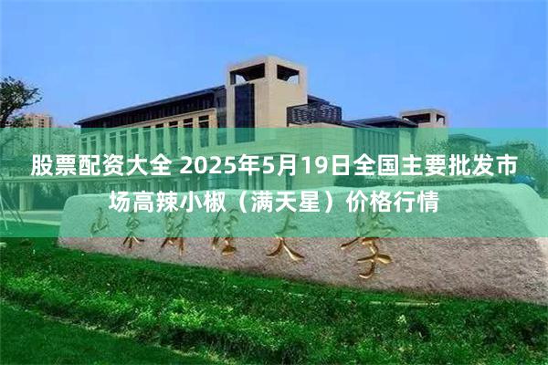 股票配资大全 2025年5月19日全国主要批发市场高辣小椒（满天星）价格行情