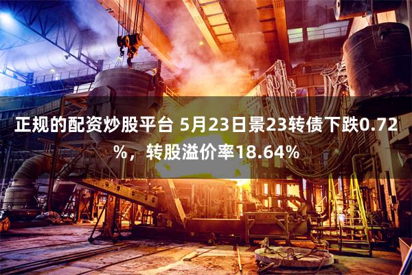 正规的配资炒股平台 5月23日景23转债下跌0.72%，转股溢价率18.64%