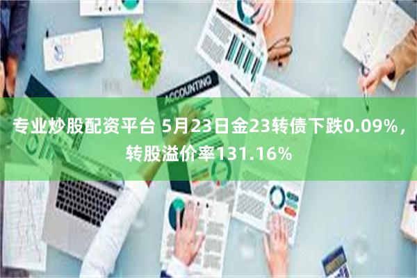 专业炒股配资平台 5月23日金23转债下跌0.09%，转股溢价率131.16%
