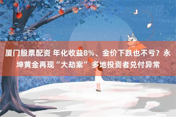 厦门股票配资 年化收益8%、金价下跌也不亏？永坤黄金再现“大劫案” 多地投资者兑付异常