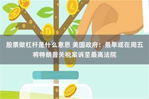 股票做杠杆是什么意思 美国政府：最早或在周五将特朗普关税案诉至最高法院