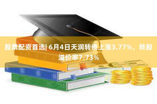 股票配资首选| 6月4日天润转债上涨3.77%，转股溢价率7.73%
