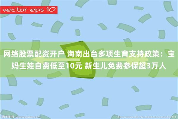 网络股票配资开户 海南出台多项生育支持政策：宝妈生娃自费低至10元 新生儿免费参保超3万人