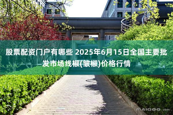 股票配资门户有哪些 2025年6月15日全国主要批发市场线椒(皱椒)价格行情