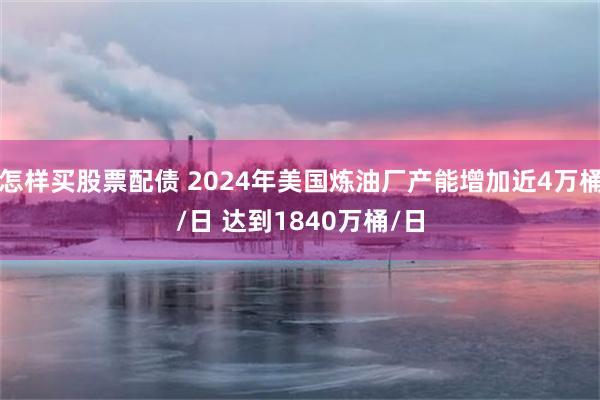 怎样买股票配债 2024年美国炼油厂产能增加近4万桶/日 达到1840万桶/日