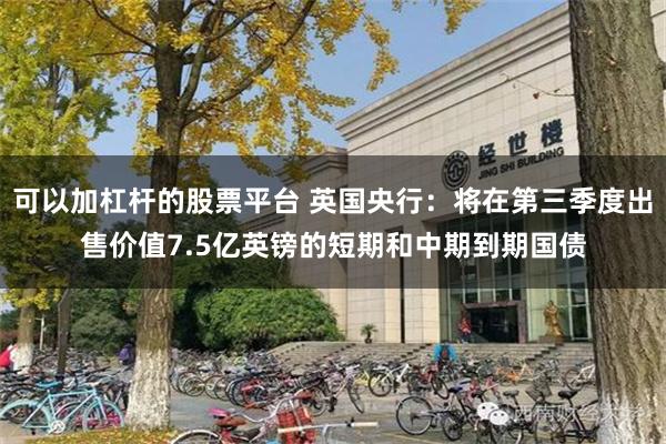 可以加杠杆的股票平台 英国央行：将在第三季度出售价值7.5亿英镑的短期和中期到期国债