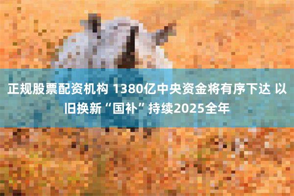 正规股票配资机构 1380亿中央资金将有序下达 以旧换新“国补”持续2025全年