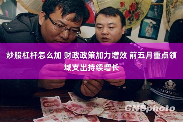 炒股杠杆怎么加 财政政策加力增效 前五月重点领域支出持续增长