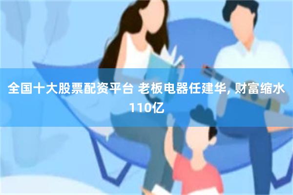 全国十大股票配资平台 老板电器任建华, 财富缩水110亿