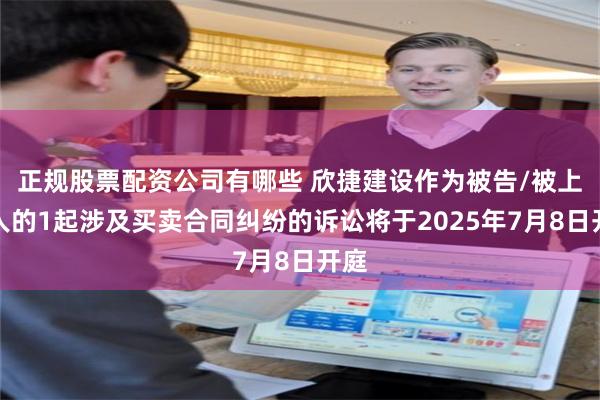 正规股票配资公司有哪些 欣捷建设作为被告/被上诉人的1起涉及买卖合同纠纷的诉讼将于2025年7月8日开庭