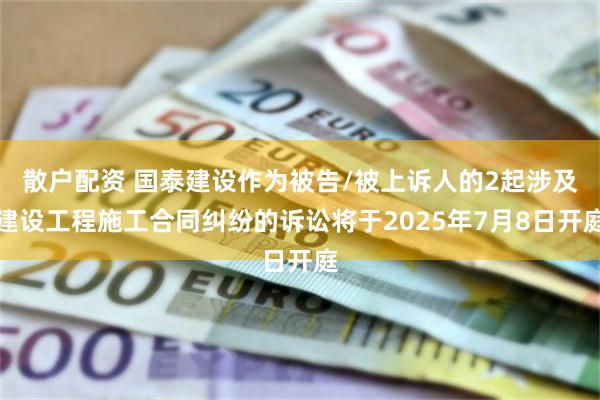 散户配资 国泰建设作为被告/被上诉人的2起涉及建设工程施工合同纠纷的诉讼将于2025年7月8日开庭