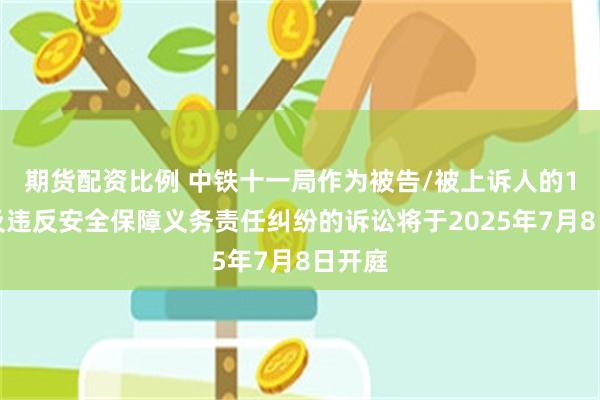 期货配资比例 中铁十一局作为被告/被上诉人的1起涉及违反安全保障义务责任纠纷的诉讼将于2025年7月8日开庭