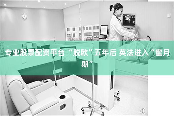 专业股票配资平台 “脱欧”五年后 英法进入“蜜月期”