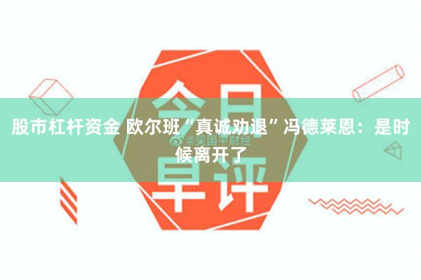 股市杠杆资金 欧尔班“真诚劝退”冯德莱恩：是时候离开了