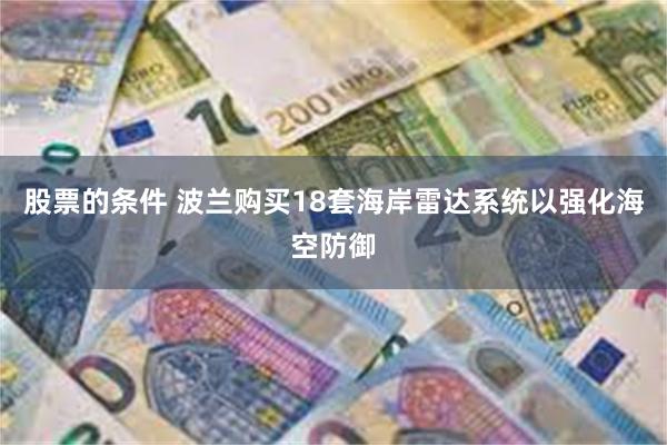股票的条件 波兰购买18套海岸雷达系统以强化海空防御