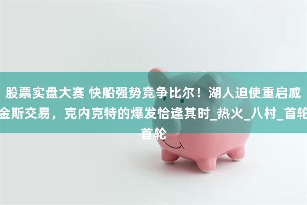 股票实盘大赛 快船强势竞争比尔！湖人迫使重启威金斯交易，克内克特的爆发恰逢其时_热火_八村_首轮