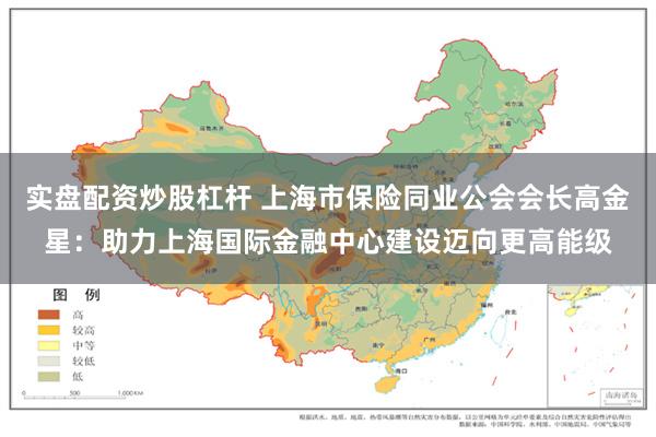 实盘配资炒股杠杆 上海市保险同业公会会长高金星：助力上海国际金融中心建设迈向更高能级